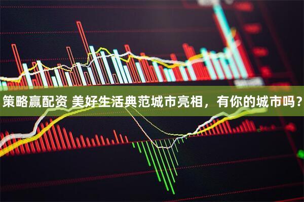 策略赢配资 美好生活典范城市亮相，有你的城市吗？