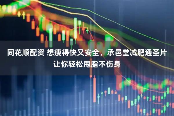 同花顺配资 想瘦得快又安全，承邑堂减肥通圣片让你轻松甩脂不伤身
