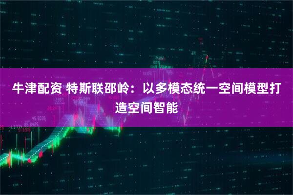牛津配资 特斯联邵岭：以多模态统一空间模型打造空间智能