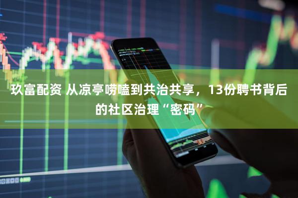 玖富配资 从凉亭唠嗑到共治共享，13份聘书背后的社区治理“密码”