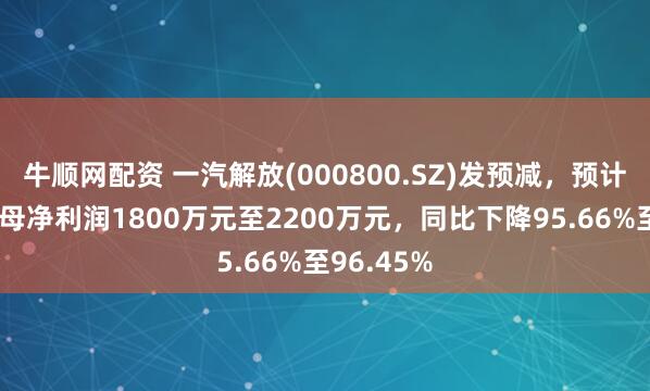 牛顺网配资 一汽解放(000800.SZ)发预减，预计上半年归母净利润1800万元至2200万元，同比下降95.66%至96.45%
