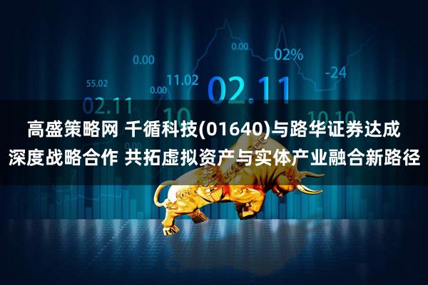 高盛策略网 千循科技(01640)与路华证券达成深度战略合作 共拓虚拟资产与实体产业融合新路径