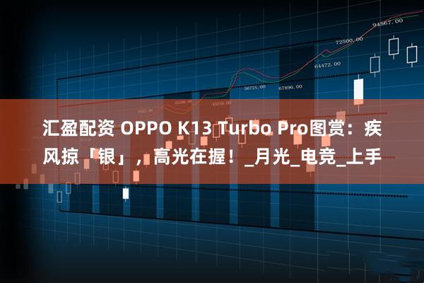 汇盈配资 OPPO K13 Turbo Pro图赏：疾风掠「银」，高光在握！_月光_电竞_上手