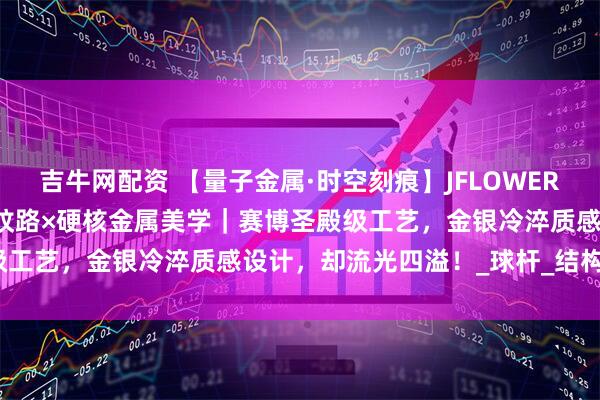 吉牛网配资 【量子金属·时空刻痕】JFLOWERS天魔塔金/银｜古典科技纹路×硬核金属美学｜赛博圣殿级工艺，金银冷淬质感设计，却流光四溢！_球杆_结构_玄学
