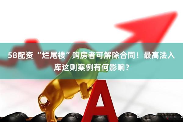 58配资 “烂尾楼”购房者可解除合同！最高法入库这则案例有何影响？