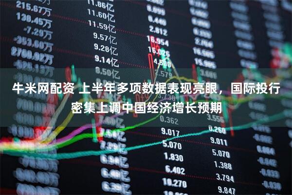 牛米网配资 上半年多项数据表现亮眼，国际投行密集上调中国经济增长预期