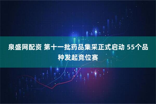 泉盛网配资 第十一批药品集采正式启动 55个品种发起竞位赛