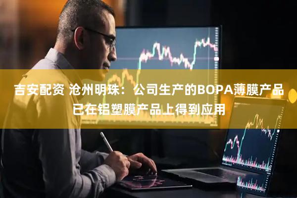 吉安配资 沧州明珠：公司生产的BOPA薄膜产品已在铝塑膜产品上得到应用