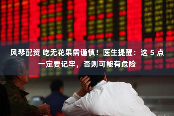 风琴配资 吃无花果需谨慎！医生提醒：这 5 点一定要记牢，否则可能有危险
