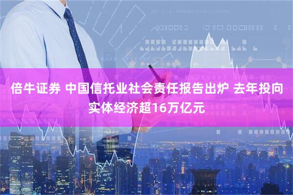 倍牛证券 中国信托业社会责任报告出炉 去年投向实体经济超16万亿元