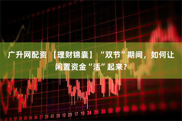 广升网配资 【理财锦囊】 “双节”期间，如何让闲置资金“活”起来？