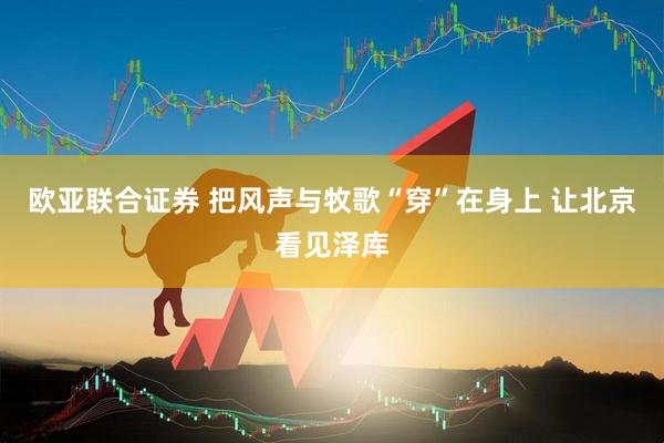 欧亚联合证券 把风声与牧歌“穿”在身上 让北京看见泽库