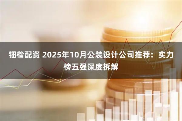 钿楷配资 2025年10月公装设计公司推荐：实力榜五强深度拆解