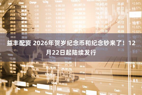 益丰配资 2026年贺岁纪念币和纪念钞来了！12月22日起陆续发行