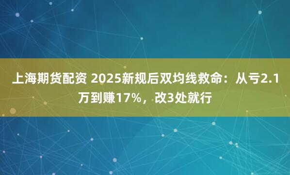 上海期货配资 2025新规后双均线救命：从亏2.1万到赚17%，改3处就行