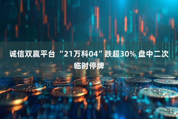 诚信双赢平台 “21万科04”跌超30% 盘中二次临时停牌
