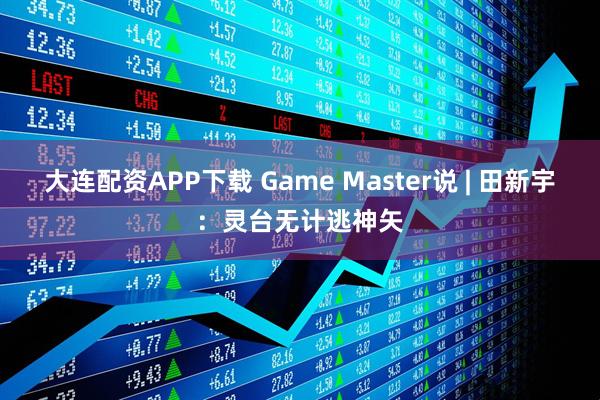 大连配资APP下载 Game Master说 | 田新宇：灵台无计逃神矢