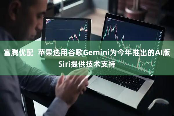 富腾优配  苹果选用谷歌Gemini为今年推出的AI版Siri提供技术支持