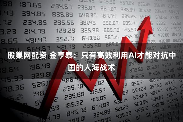 股巢网配资 金亨泰：只有高效利用AI才能对抗中国的人海战术
