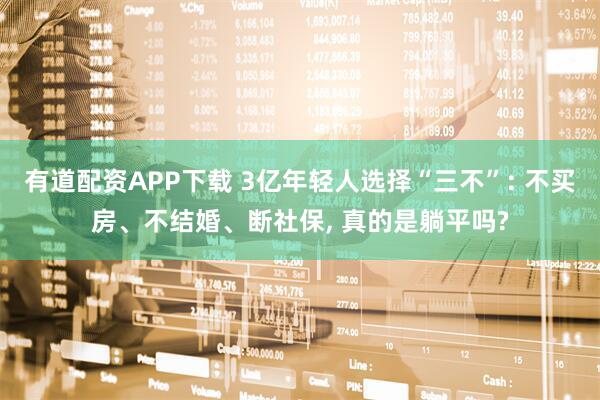 有道配资APP下载 3亿年轻人选择“三不”: 不买房、不结婚、断社保, 真的是躺平吗?