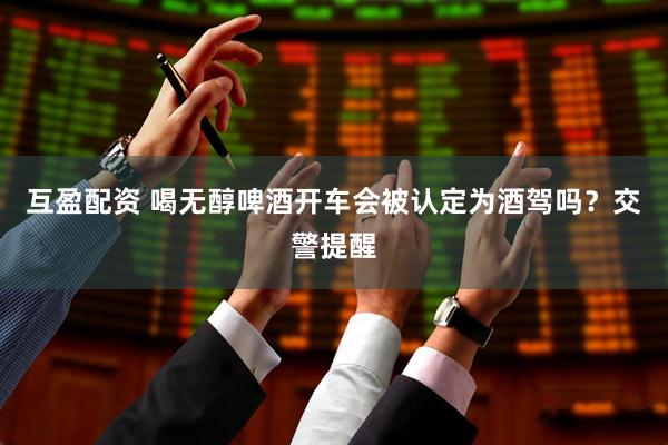 互盈配资 喝无醇啤酒开车会被认定为酒驾吗？交警提醒